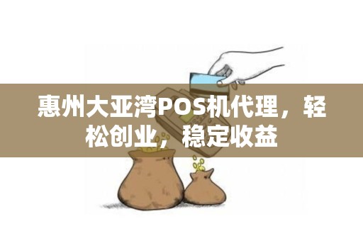 惠州大亚湾POS机代理，轻松创业，稳定收益