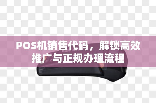 POS机销售代码，解锁高效推广与正规办理流程