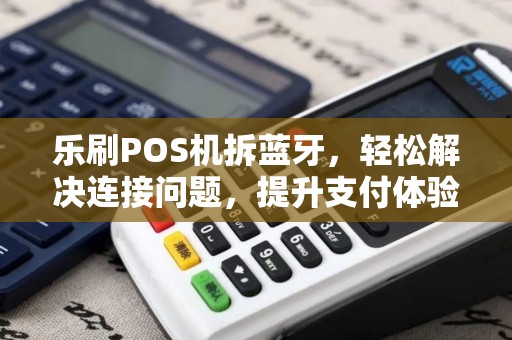 乐刷POS机拆蓝牙，轻松解决连接问题，提升支付体验