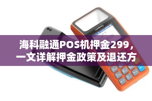 海科融通POS机押金299，一文详解押金政策及退还方法
