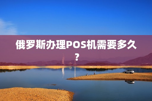 俄罗斯办理POS机需要多久？