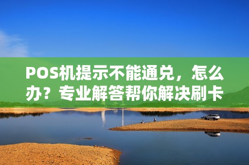 POS机提示不能通兑，怎么办？专业解答帮你解决刷卡难题