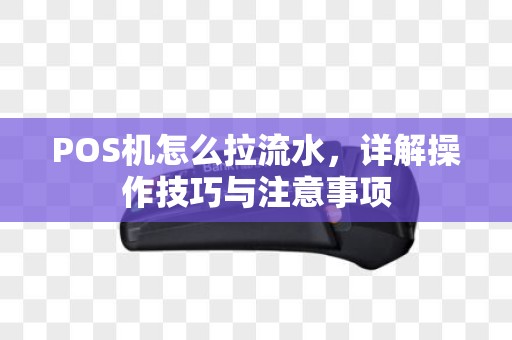 POS机怎么拉流水，详解操作技巧与注意事项