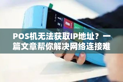 POS机无法获取IP地址？一篇文章帮你解决网络连接难题