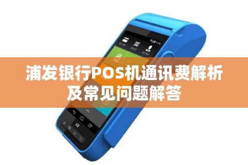 浦发银行POS机通讯费解析及常见问题解答