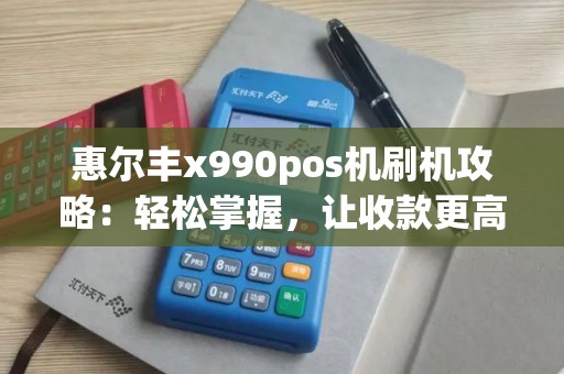 惠尔丰x990pos机刷机攻略：轻松掌握，让收款更高效