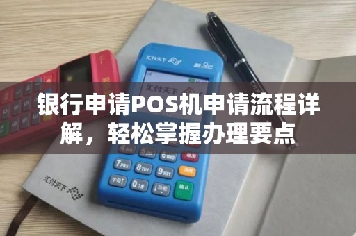 银行申请POS机申请流程详解,轻松掌握办理要点 银行申请POS机申请流程详解,轻松掌握办理要点