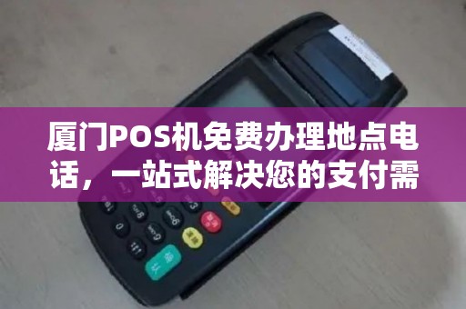 厦门POS机免费办理地点电话，一站式解决您的支付需求