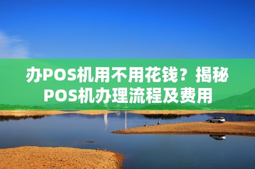 办POS机用不用花钱？揭秘POS机办理流程及费用