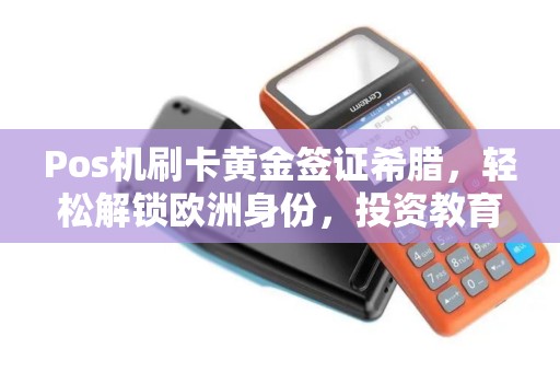 Pos机刷卡黄金签证希腊，轻松解锁欧洲身份，投资教育两不误