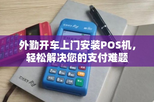 外勤开车上门安装POS机，轻松解决您的支付难题