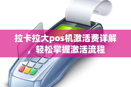 拉卡拉大pos机激活费详解，轻松掌握激活流程