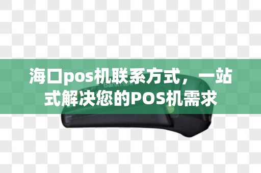 海口pos机联系方式，一站式解决您的POS机需求