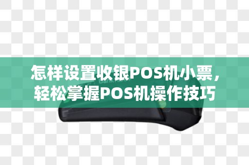 怎样设置收银POS机小票，轻松掌握POS机操作技巧