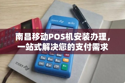 南昌移动POS机安装办理，一站式解决您的支付需求