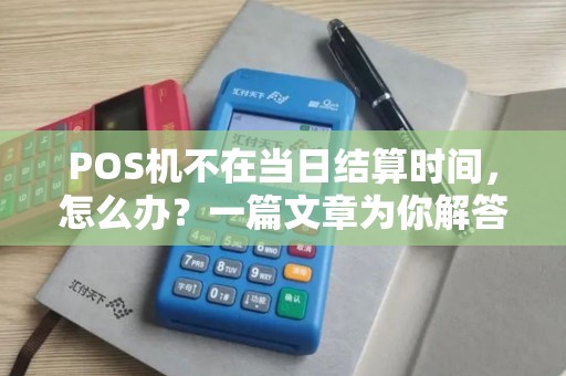 POS机不在当日结算时间，怎么办？一篇文章为你解答所有疑问