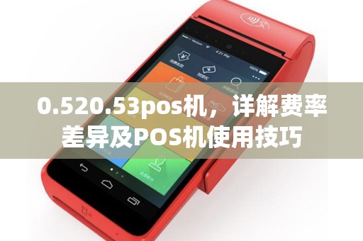 0.520.53pos机,详解费率差异及POS机使用技巧 0.520.53pos机,详解费率差异及POS机使用技巧
