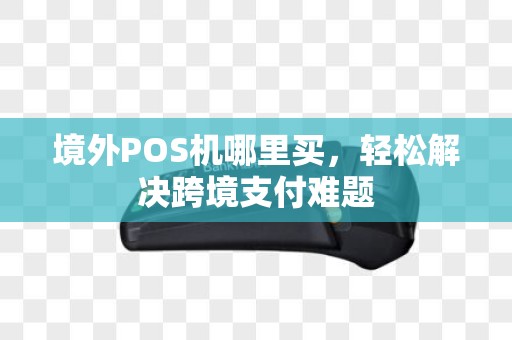 境外POS机哪里买,轻松解决跨境支付难题 境外POS机哪里买,轻松解决跨境支付难题
