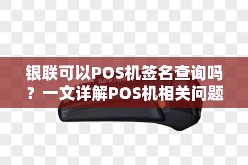 银联可以POS机签名查询吗?一文详解POS机相关问题 银联可以POS机签名查询吗?一文详解POS机相关问题
