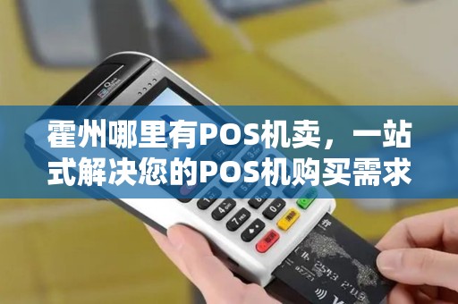霍州哪里有POS机卖,一站式解决您的POS机购买需求 霍州哪里有POS机卖,一站式解决您的POS机购买需求