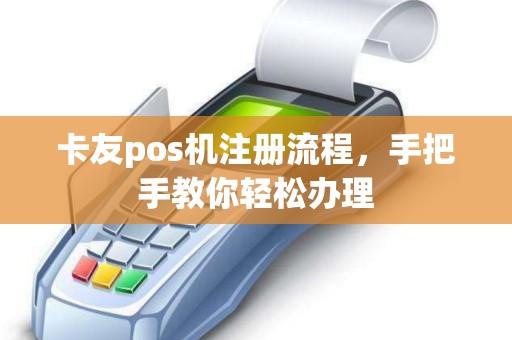 卡友pos机注册流程，手把手教你轻松办理