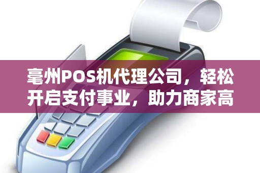 毫州POS机代理公司，轻松开启支付事业，助力商家高效收款