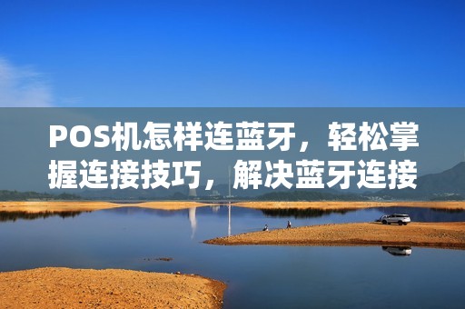 POS机怎样连蓝牙，轻松掌握连接技巧，解决蓝牙连接难题