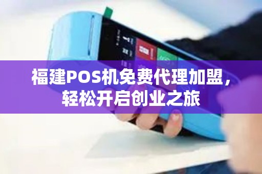 福建POS机免费代理加盟，轻松开启创业之旅