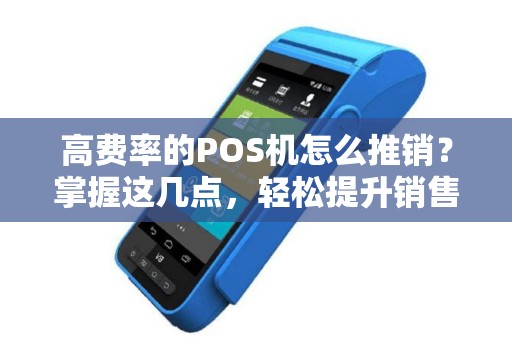 高费率的POS机怎么推销？掌握这几点，轻松提升销售业绩！