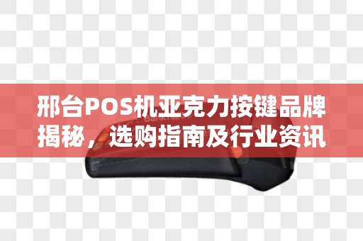 邢台POS机亚克力按键品牌揭秘，选购指南及行业资讯一网打尽