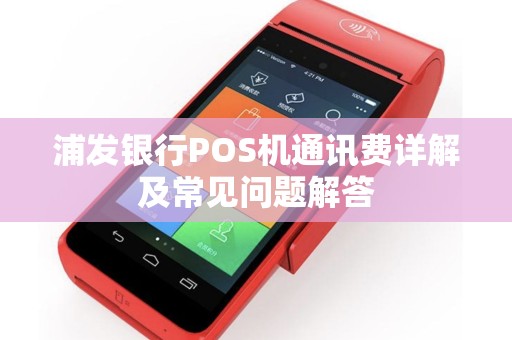 浦发银行POS机通讯费详解及常见问题解答