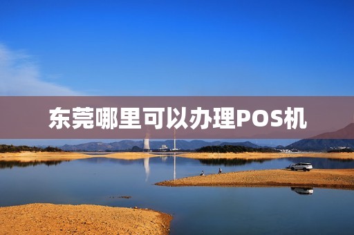 东莞哪里可以办理POS机 东莞哪里可以办理POS机