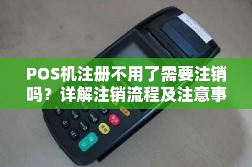 POS机注册不用了需要注销吗？详解注销流程及注意事项