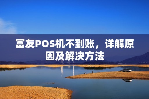 富友POS机不到账，详解原因及解决方法