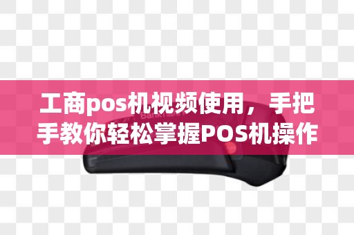 工商pos机视频使用，手把手教你轻松掌握POS机操作技巧