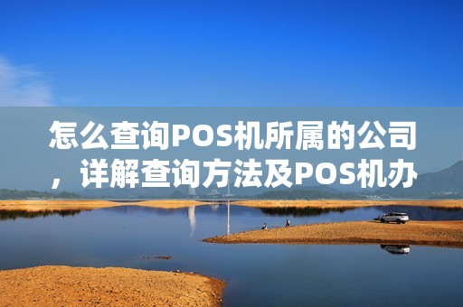 怎么查询POS机所属的公司,详解查询方法及POS机办理流程 怎么查询POS机所属的公司,详解查询方法及POS机办理流程