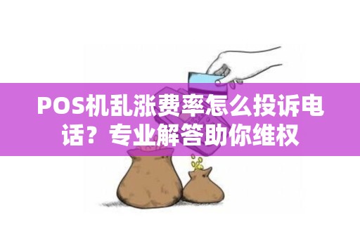 POS机乱涨费率怎么投诉电话?专业解答助你维权 POS机乱涨费率怎么投诉电话?专业解答助你维权
