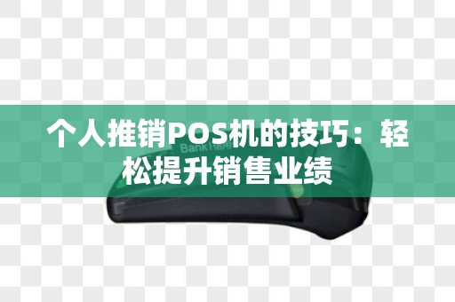 个人推销POS机的技巧:轻松提升销售业绩 个人推销POS机的技巧:轻松提升销售业绩