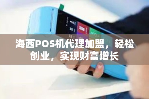 海西POS机代理加盟，轻松创业，实现财富增长