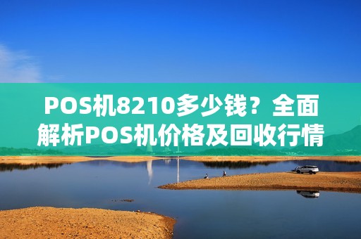 POS机8210多少钱？全面解析POS机价格及回收行情