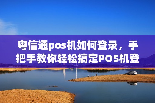 粤信通pos机如何登录，手把手教你轻松搞定POS机登录问题
