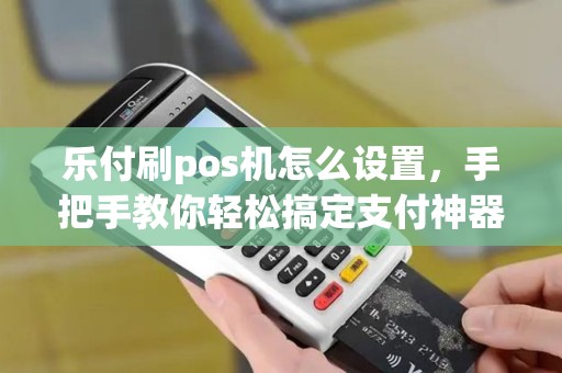 乐付刷pos机怎么设置，手把手教你轻松搞定支付神器