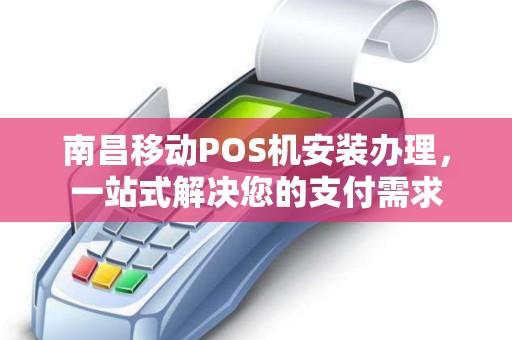 南昌移动POS机安装办理，一站式解决您的支付需求