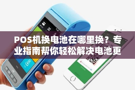 POS机换电池在哪里换?专业指南帮你轻松解决电池更换问题 POS机换电池在哪里换?专业指南帮你轻松解决电池更换问题