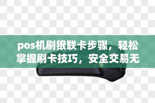 pos机刷银联卡步骤,轻松掌握刷卡技巧,安全交易无忧 pos机刷银联卡步骤,轻松掌握刷卡技巧,安全交易无忧