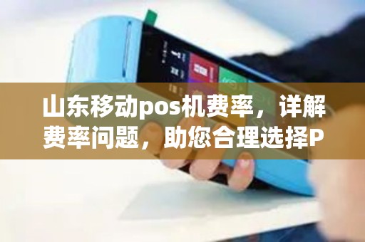 山东移动pos机费率,详解费率问题,助您合理选择POS机 山东移动pos机费率,详解费率问题,助您合理选择POS机