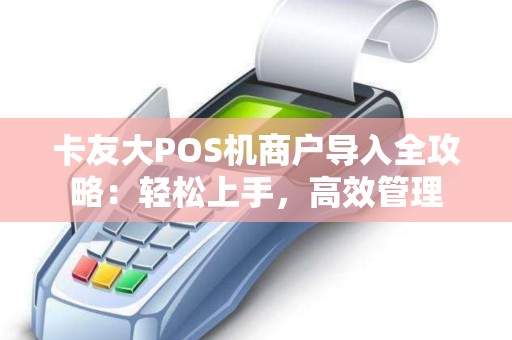 卡友大POS机商户导入全攻略：轻松上手，高效管理