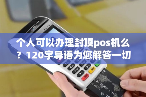 个人可以办理封顶pos机么?120字导语为您解答一切疑惑 个人可以办理封顶pos机么?120字导语为您解答一切疑惑