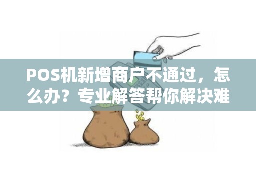 POS机新增商户不通过，怎么办？专业解答帮你解决难题