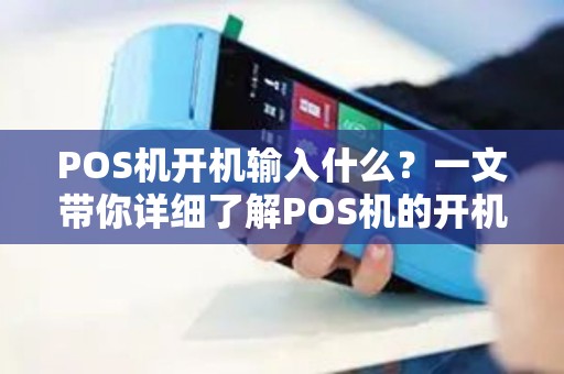 POS机开机输入什么?一文带你详细了解POS机的开机操作及常见问题 POS机开机输入什么?一文带你详细了解POS机的开机操作及常见问题